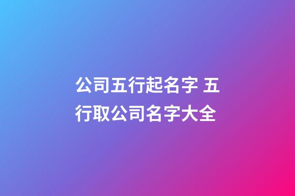 公司五行起名字 五行取公司名字大全-第1張-公司起名-玄機(jī)派